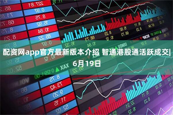 配资网app官方最新版本介绍 智通港股通活跃成交|6月19日