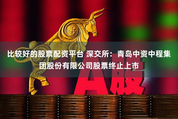 比较好的股票配资平台 深交所：青岛中资中程集团股份有限公司股票终止上市