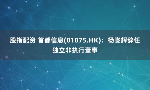 股指配资 首都信息(01075.HK)：杨晓辉辞任独立非执行董事