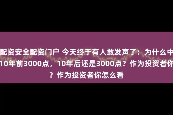 配资安全配资门户 今天终于有人敢发声了：为什么中国股市10年前3000点，10年后还是3000点？作为投资者你怎么看