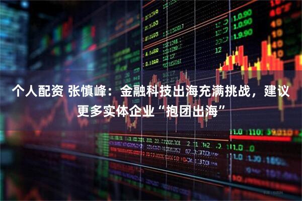 个人配资 张慎峰：金融科技出海充满挑战，建议更多实体企业“抱团出海”