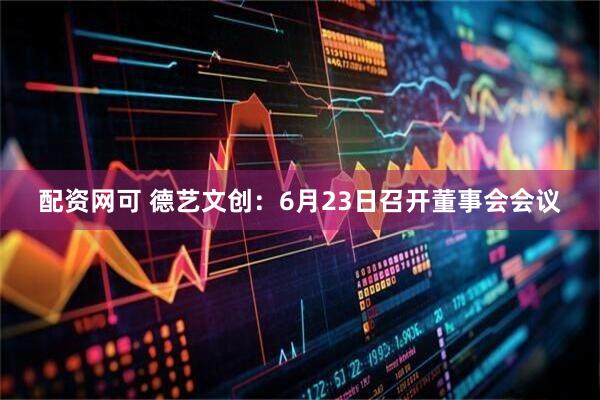 配资网可 德艺文创：6月23日召开董事会会议