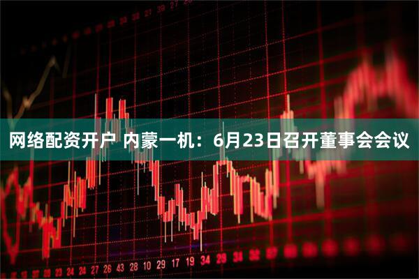 网络配资开户 内蒙一机：6月23日召开董事会会议
