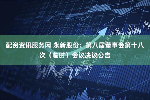 配资资讯服务网 永新股份：第八届董事会第十八次（临时）会议决议公告