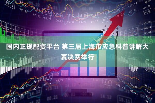 国内正规配资平台 第三届上海市应急科普讲解大赛决赛举行