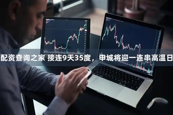 配资查询之家 接连9天35度，申城将迎一连串高温日