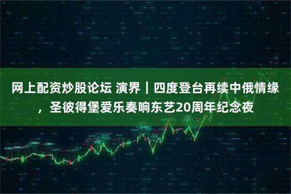 网上配资炒股论坛 演界｜四度登台再续中俄情缘，圣彼得堡爱乐奏响东艺20周年纪念夜