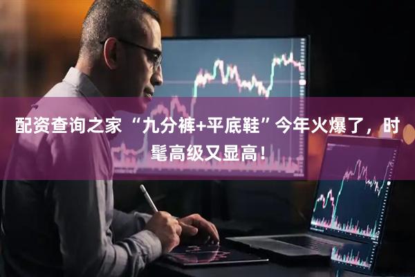 配资查询之家 “九分裤+平底鞋”今年火爆了，时髦高级又显高！