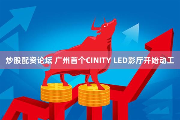 炒股配资论坛 广州首个CINITY LED影厅开始动工