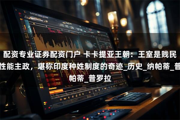 配资专业证券配资门户 卡卡提亚王朝：王室是贱民，女性能主政，堪称印度种姓制度的奇迹_历史_纳帕蒂_普罗拉