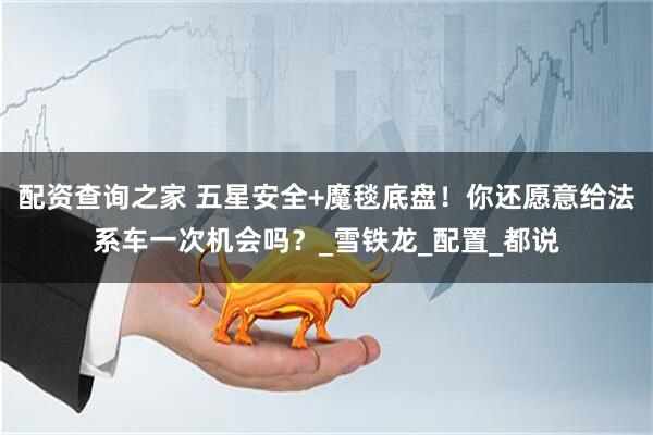 配资查询之家 五星安全+魔毯底盘！你还愿意给法系车一次机会吗？_雪铁龙_配置_都说