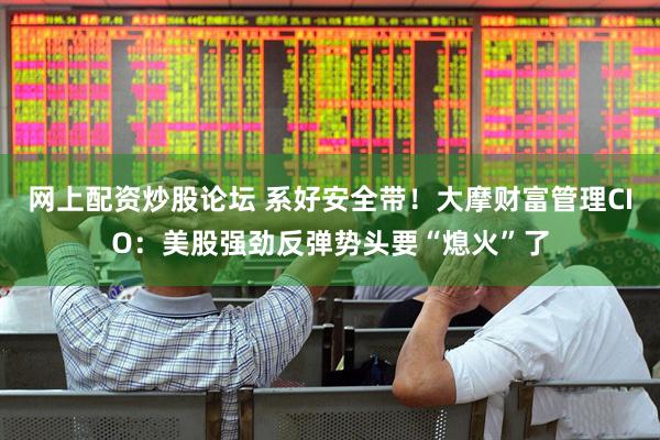 网上配资炒股论坛 系好安全带！大摩财富管理CIO：美股强劲反弹势头要“熄火”了