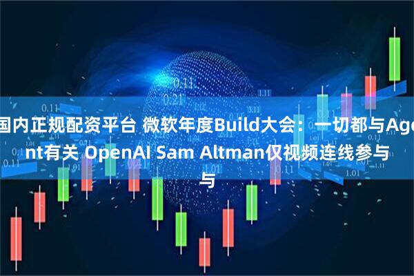 国内正规配资平台 微软年度Build大会：一切都与Agent有关 OpenAI Sam Altman仅视频连线参与