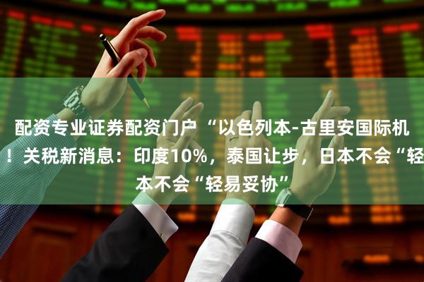 配资专业证券配资门户 “以色列本-古里安国际机场遇袭”！关税新消息：印度10%，泰国让步，日本不会“轻易妥协”