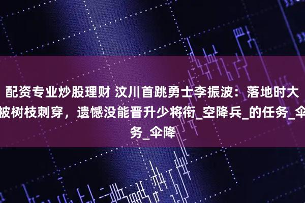 配资专业炒股理财 汶川首跳勇士李振波：落地时大腿被树枝刺穿，遗憾没能晋升少将衔_空降兵_的任务_伞降