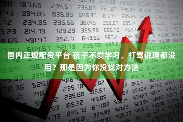 国内正规配资平台 孩子不爱学习，打骂说理都没用？那是因为你没找对方法