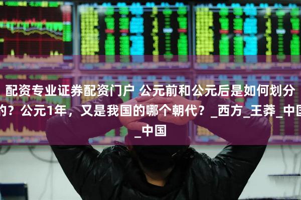 配资专业证券配资门户 公元前和公元后是如何划分的？公元1年，又是我国的哪个朝代？_西方_王莽_中国