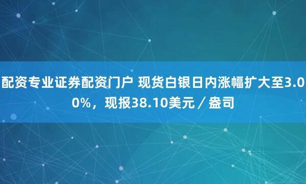 配资专业证券配资门户 现货白银日内涨幅扩大至3.00%，现报38.10美元／盎司