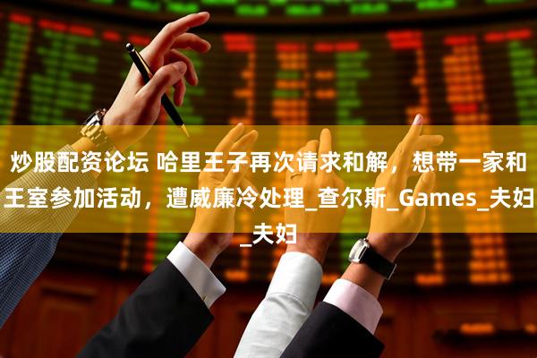 炒股配资论坛 哈里王子再次请求和解，想带一家和王室参加活动，遭威廉冷处理_查尔斯_Games_夫妇