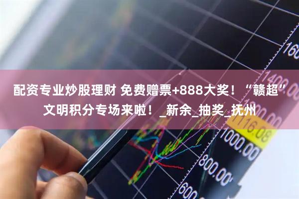 配资专业炒股理财 免费赠票+888大奖！“赣超”文明积分专场来啦！_新余_抽奖_抚州