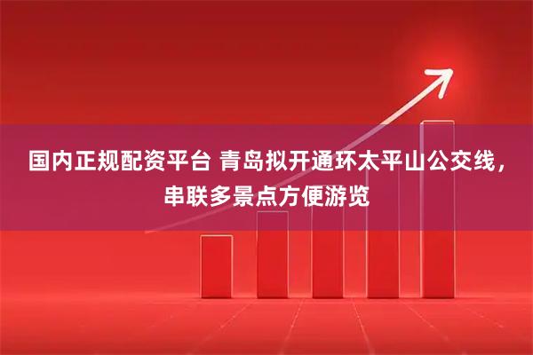国内正规配资平台 青岛拟开通环太平山公交线，串联多景点方便游览