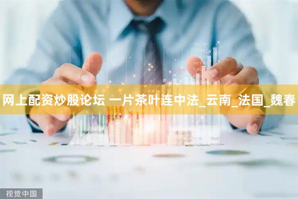 网上配资炒股论坛 一片茶叶连中法_云南_法国_魏春