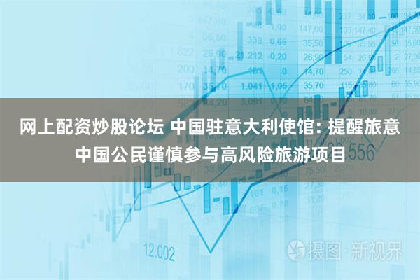 网上配资炒股论坛 中国驻意大利使馆: 提醒旅意中国公民谨慎参与高风险旅游项目