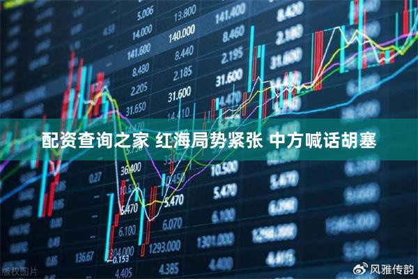 配资查询之家 红海局势紧张 中方喊话胡塞