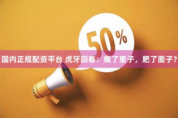 国内正规配资平台 虎牙回春：瘦了里子，肥了面子？
