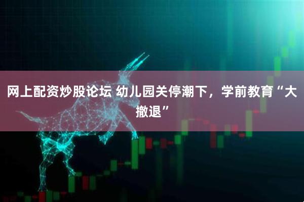 网上配资炒股论坛 幼儿园关停潮下，学前教育“大撤退”