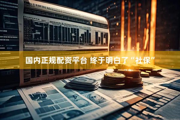 国内正规配资平台 终于明白了“社保”