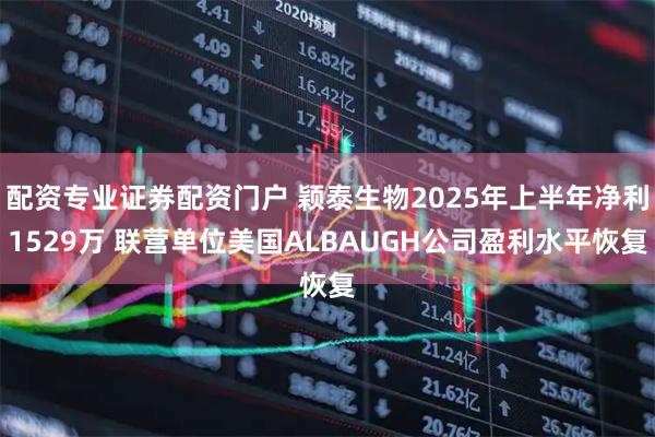 配资专业证券配资门户 颖泰生物2025年上半年净利1529万 联营单位美国ALBAUGH公司盈利水平恢复