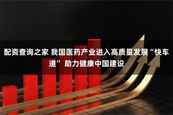配资查询之家 我国医药产业进入高质量发展“快车道” 助力健康中国建设