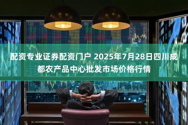 配资专业证券配资门户 2025年7月28日四川成都农产品中心批发市场价格行情