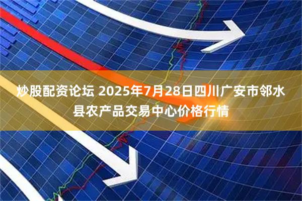 炒股配资论坛 2025年7月28日四川广安市邻水县农产品交易中心价格行情