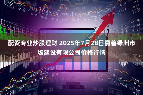 配资专业炒股理财 2025年7月28日嘉善绿洲市场建设有限公司价格行情