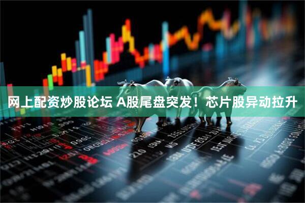 网上配资炒股论坛 A股尾盘突发！芯片股异动拉升