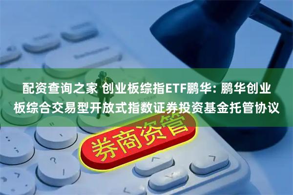 配资查询之家 创业板综指ETF鹏华: 鹏华创业板综合交易型开放式指数证券投资基金托管协议