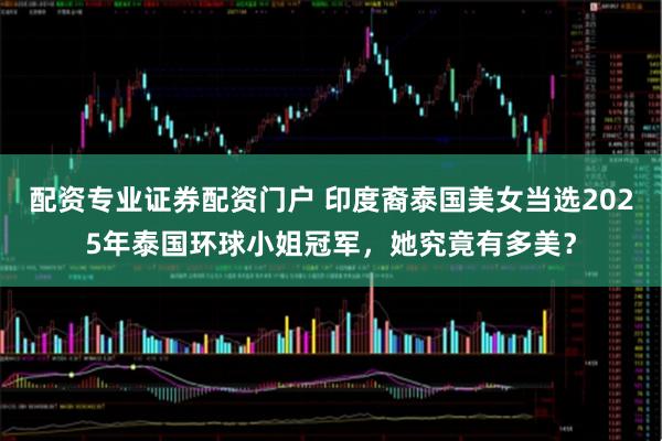 配资专业证券配资门户 印度裔泰国美女当选2025年泰国环球小姐冠军，她究竟有多美？