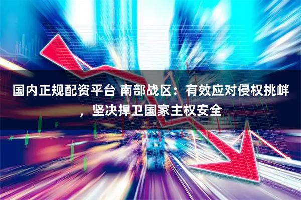 国内正规配资平台 南部战区：有效应对侵权挑衅，坚决捍卫国家主权安全