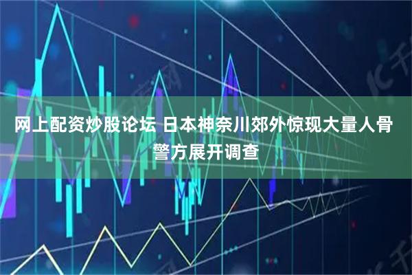 网上配资炒股论坛 日本神奈川郊外惊现大量人骨 警方展开调查