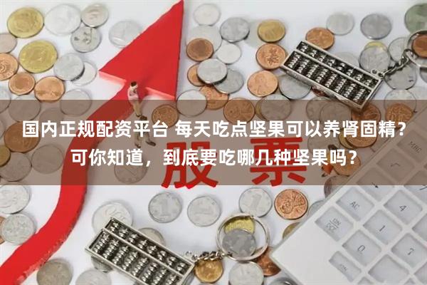 国内正规配资平台 每天吃点坚果可以养肾固精？可你知道，到底要吃哪几种坚果吗？