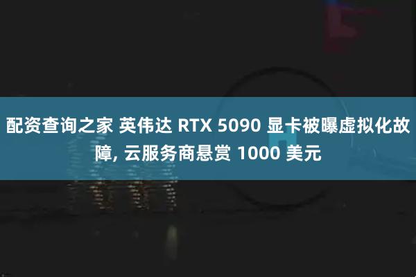 配资查询之家 英伟达 RTX 5090 显卡被曝虚拟化故障, 云服务商悬赏 1000 美元