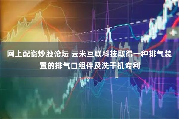 网上配资炒股论坛 云米互联科技取得一种排气装置的排气口组件及洗干机专利