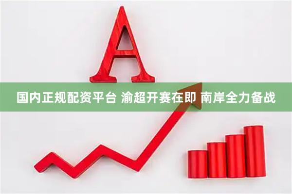 国内正规配资平台 渝超开赛在即 南岸全力备战