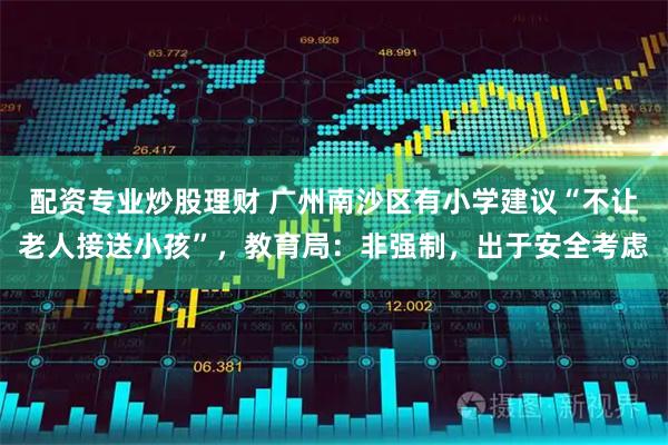 配资专业炒股理财 广州南沙区有小学建议“不让老人接送小孩”，教育局：非强制，出于安全考虑