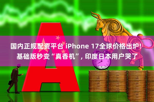 国内正规配资平台 iPhone 17全球价格出炉! 基础版秒变“真香机”, 印度日本用户哭了