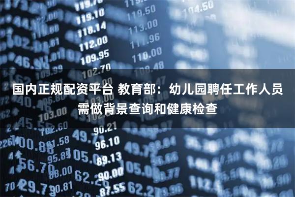 国内正规配资平台 教育部：幼儿园聘任工作人员需做背景查询和健康检查