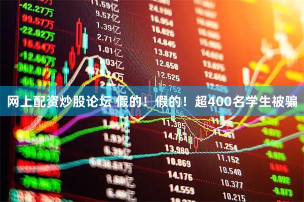 网上配资炒股论坛 假的！假的！超400名学生被骗