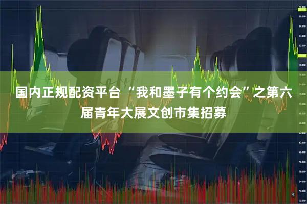 国内正规配资平台 “我和墨子有个约会”之第六届青年大展文创市集招募